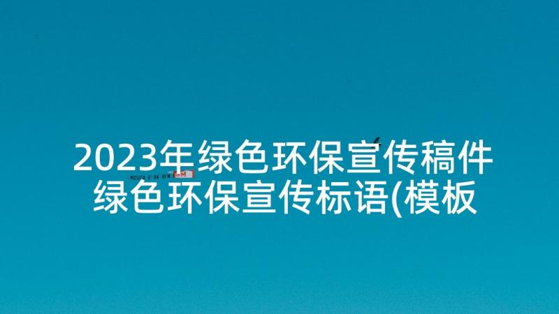 2023年绿色环保宣传稿件 绿色环保宣传标语(模板9篇)