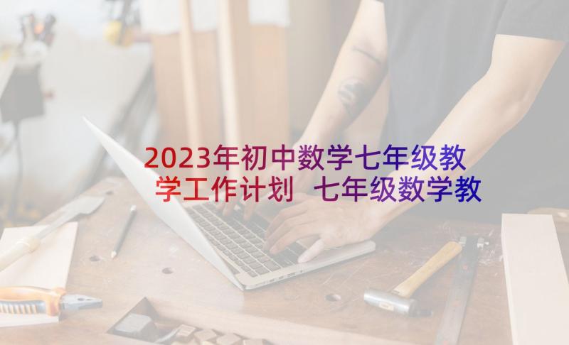 2023年初中数学七年级教学工作计划 七年级数学教学工作计划(模板5篇)