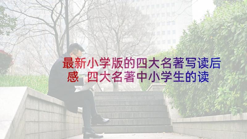 最新小学版的四大名著写读后感 四大名著中小学生的读后感(优秀5篇)