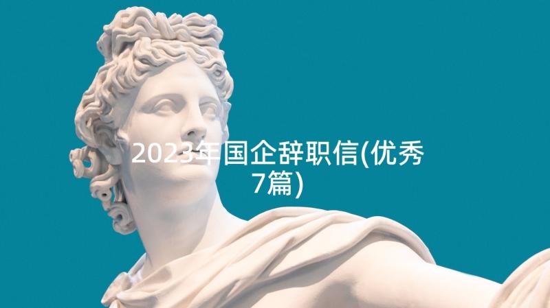 2023年国企辞职信(优秀7篇)