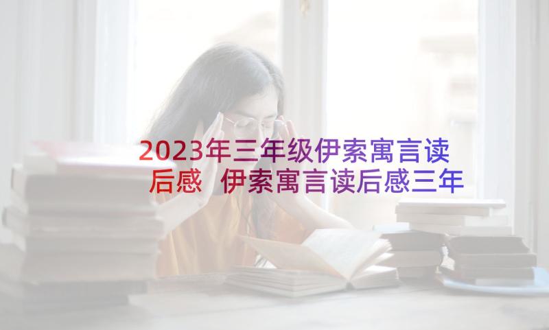 2023年三年级伊索寓言读后感 伊索寓言读后感三年级(精选5篇)