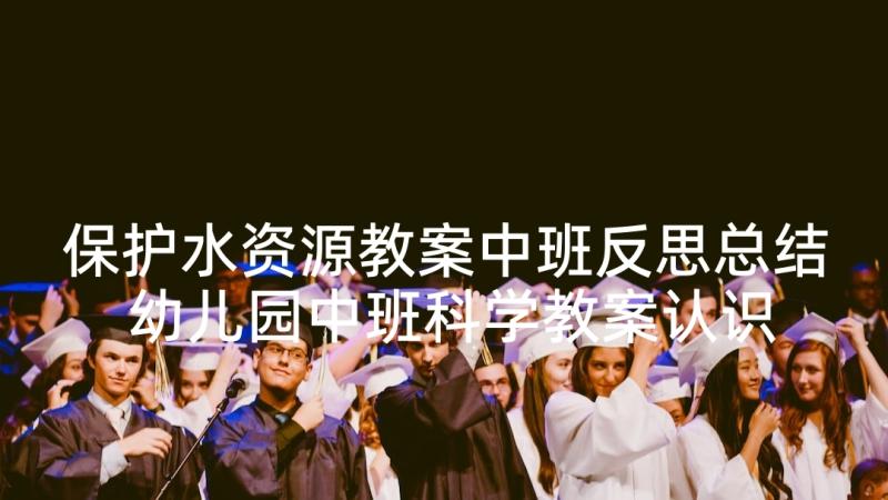 保护水资源教案中班反思总结 幼儿园中班科学教案认识水资源及教学反思(汇总5篇)