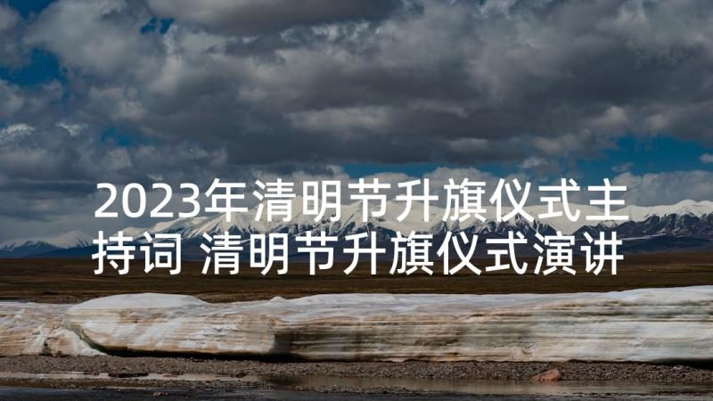 2023年清明节升旗仪式主持词 清明节升旗仪式演讲稿(汇总8篇)