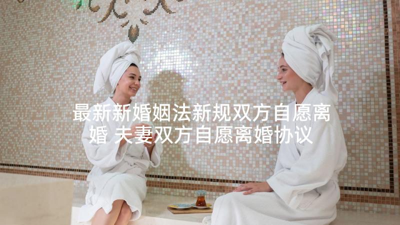 最新新婚姻法新规双方自愿离婚 夫妻双方自愿离婚协议书(实用10篇)