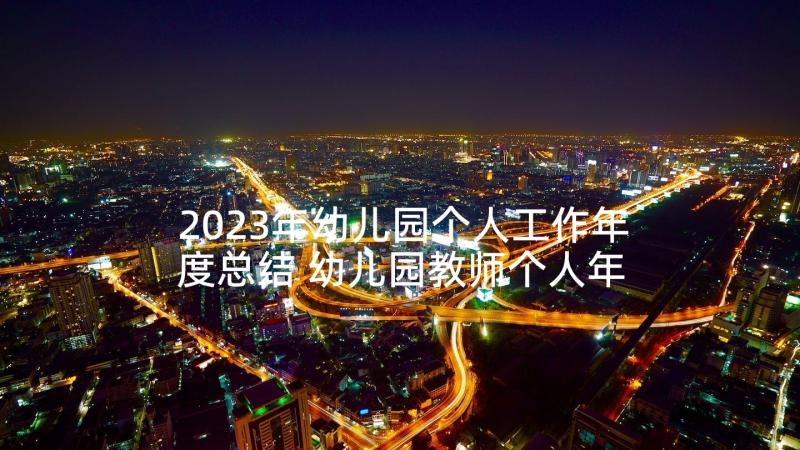 2023年幼儿园个人工作年度总结 幼儿园教师个人年终工作总结(精选7篇)