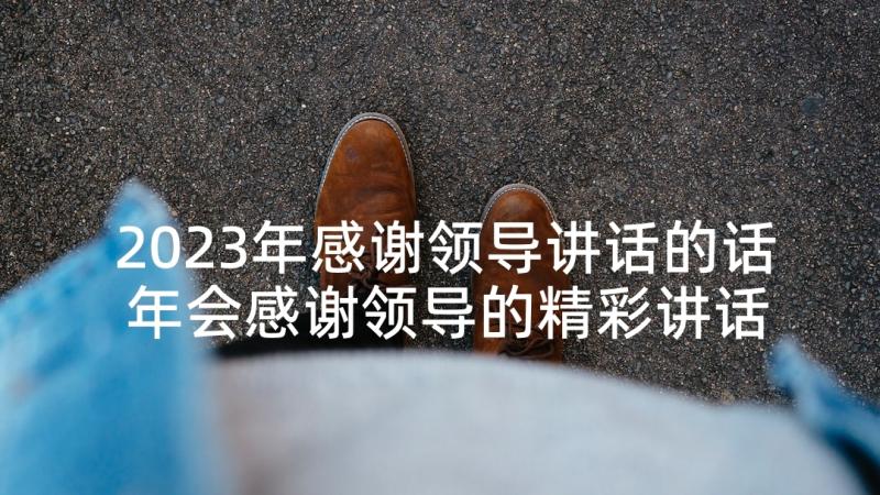 2023年感谢领导讲话的话 年会感谢领导的精彩讲话稿(实用5篇)