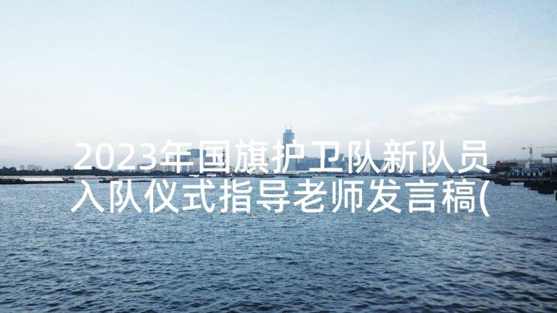 2023年国旗护卫队新队员入队仪式指导老师发言稿(实用8篇)