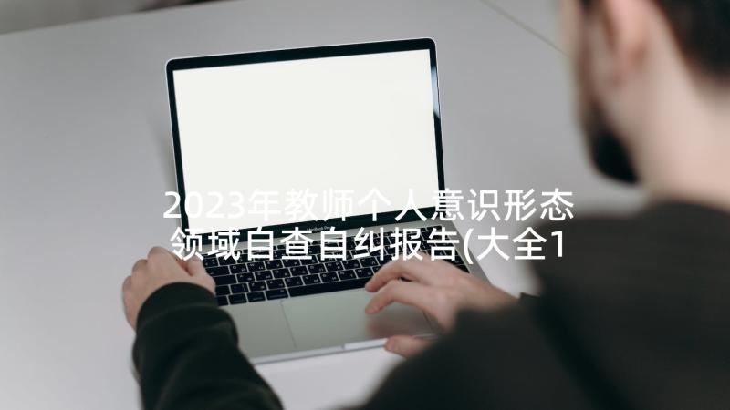 2023年教师个人意识形态领域自查自纠报告(大全10篇)