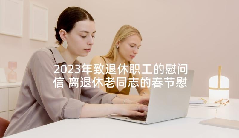 2023年致退休职工的慰问信 离退休老同志的春节慰问信(通用5篇)