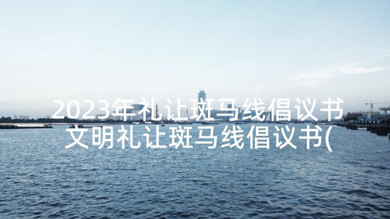 2023年礼让斑马线倡议书 文明礼让斑马线倡议书(优秀10篇)