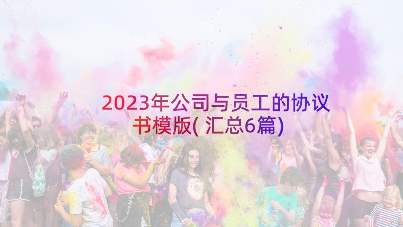 2023年公司与员工的协议书模版(汇总6篇)