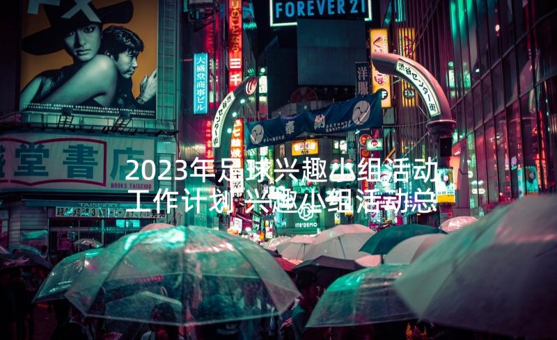 2023年足球兴趣小组活动工作计划 兴趣小组活动总结(实用10篇)