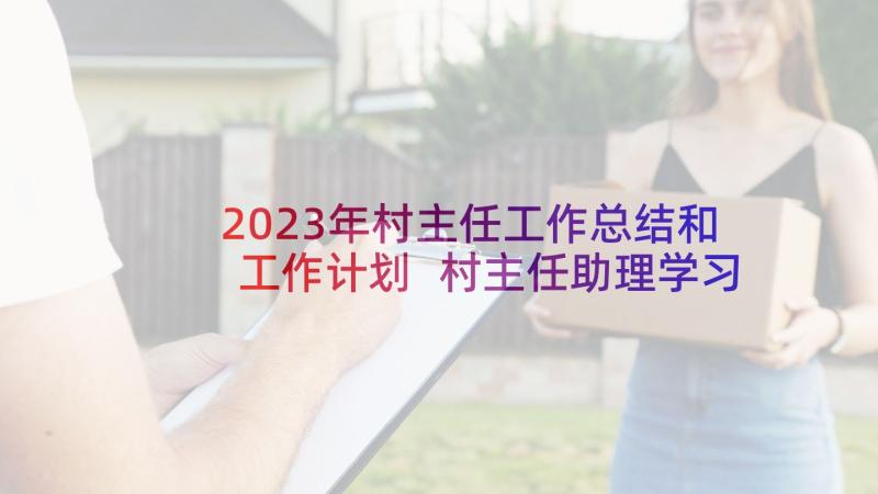 2023年村主任工作总结和工作计划 村主任助理学习工作计划(通用7篇)