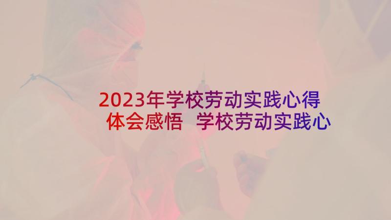 2023年学校劳动实践心得体会感悟 学校劳动实践心得体会(优质5篇)