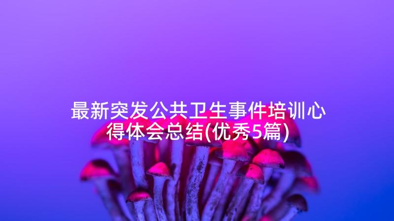 最新突发公共卫生事件培训心得体会总结(优秀5篇)