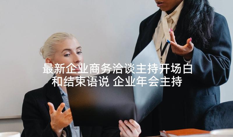 最新企业商务洽谈主持开场白和结束语说 企业年会主持词开场白和结束语(优质5篇)