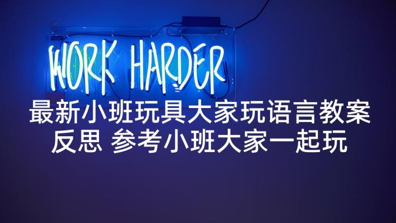 最新小班玩具大家玩语言教案反思 参考小班大家一起玩玩具教案反思(通用5篇)