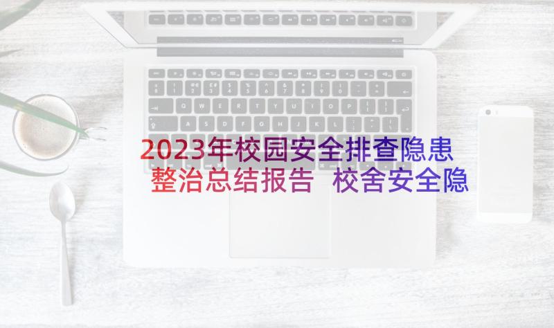 2023年校园安全排查隐患整治总结报告 校舍安全隐患排查整治工作总结报告(通用5篇)