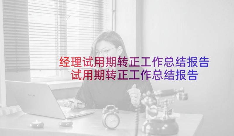 经理试用期转正工作总结报告 试用期转正工作总结报告(大全7篇)