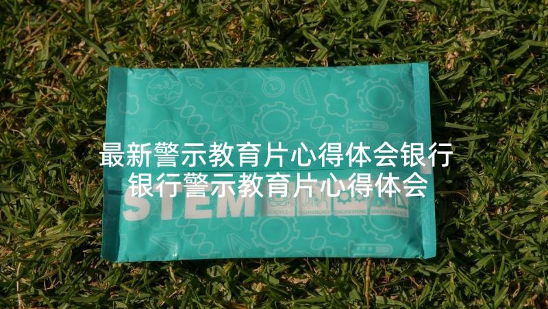 最新警示教育片心得体会银行 银行警示教育片心得体会(优质9篇)