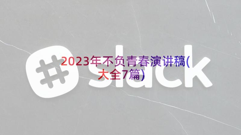 2023年不负青春演讲稿(大全7篇)