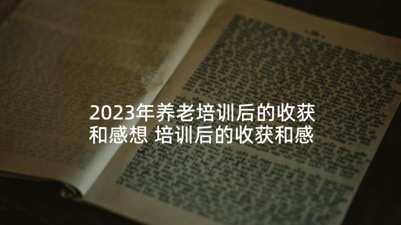 2023年养老培训后的收获和感想 培训后的收获和感想(优质5篇)