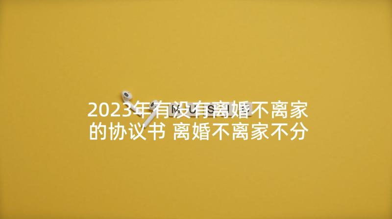 2023年有没有离婚不离家的协议书 离婚不离家不分家产的协议书(模板5篇)