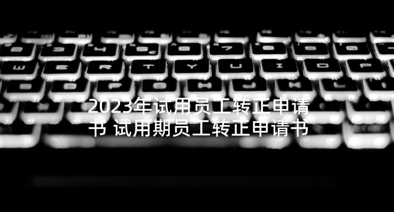 2023年试用员工转正申请书 试用期员工转正申请书(模板6篇)