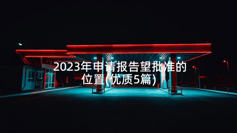 2023年申请报告望批准的位置(优质5篇)