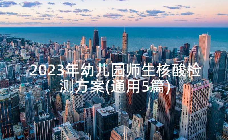 2023年幼儿园师生核酸检测方案(通用5篇)