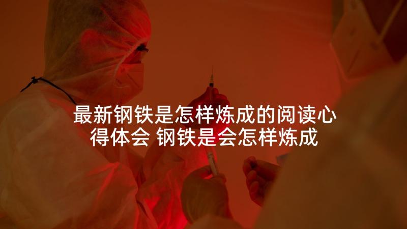 最新钢铁是怎样炼成的阅读心得体会 钢铁是会怎样炼成心得体会(大全5篇)