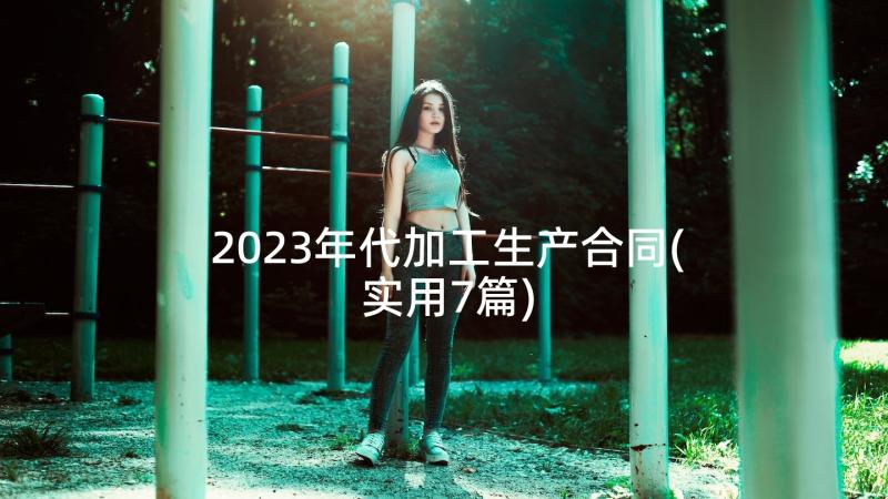 2023年代加工生产合同(实用7篇)