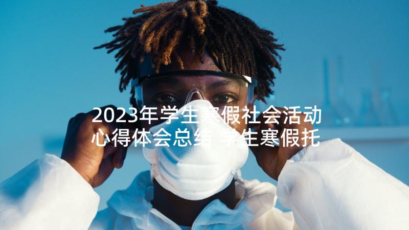 2023年学生寒假社会活动心得体会总结 学生寒假托管心得体会总结(优质5篇)