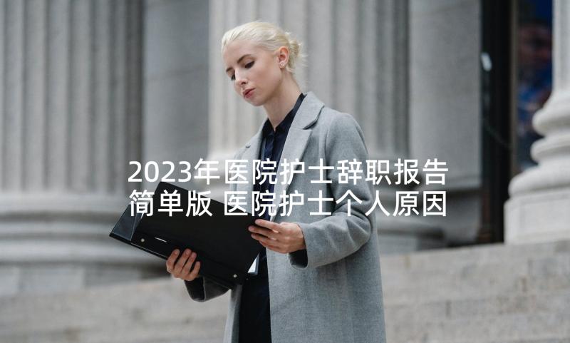 2023年医院护士辞职报告简单版 医院护士个人原因辞职信(优质10篇)