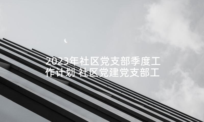 2023年社区党支部季度工作计划 社区党建党支部工作计划(优质7篇)