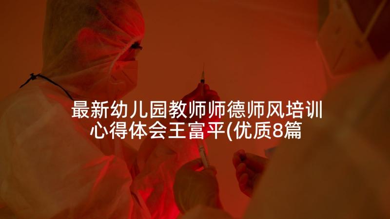 最新幼儿园教师师德师风培训心得体会王富平(优质8篇)