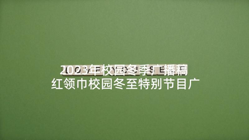 2023年校园冬季广播稿 红领巾校园冬至特别节目广播稿(通用5篇)