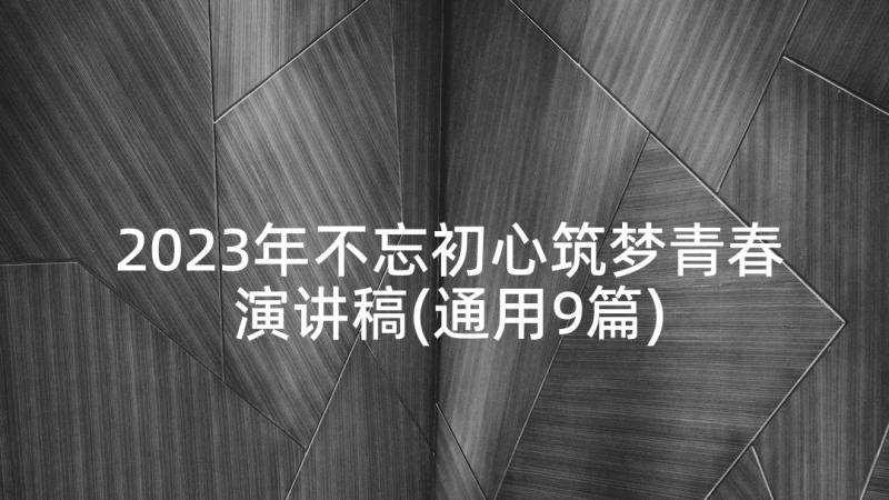 2023年不忘初心筑梦青春演讲稿(通用9篇)