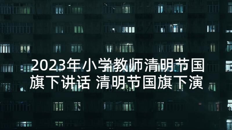 2023年小学教师清明节国旗下讲话 清明节国旗下演讲稿(大全8篇)