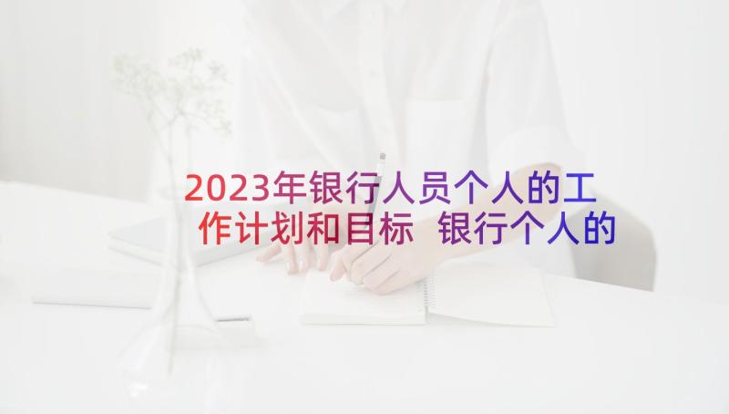 2023年银行人员个人的工作计划和目标 银行个人的工作计划(优质7篇)