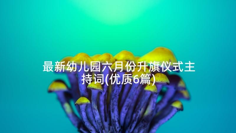 最新幼儿园六月份升旗仪式主持词(优质6篇)