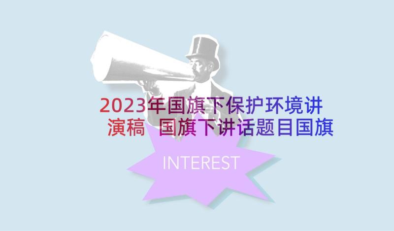 2023年国旗下保护环境讲演稿 国旗下讲话题目国旗下讲话(优秀7篇)