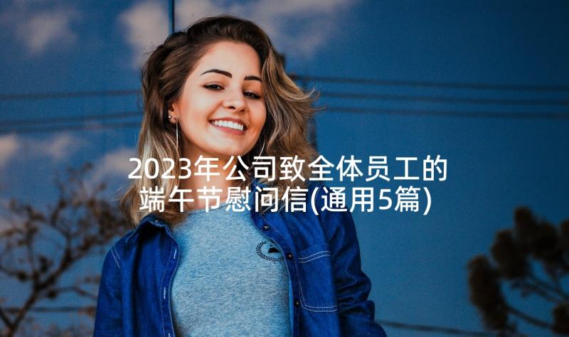 2023年公司致全体员工的端午节慰问信(通用5篇)