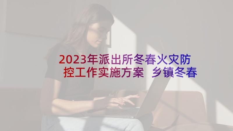 2023年派出所冬春火灾防控工作实施方案 乡镇冬春火灾防控工作方案(优质5篇)