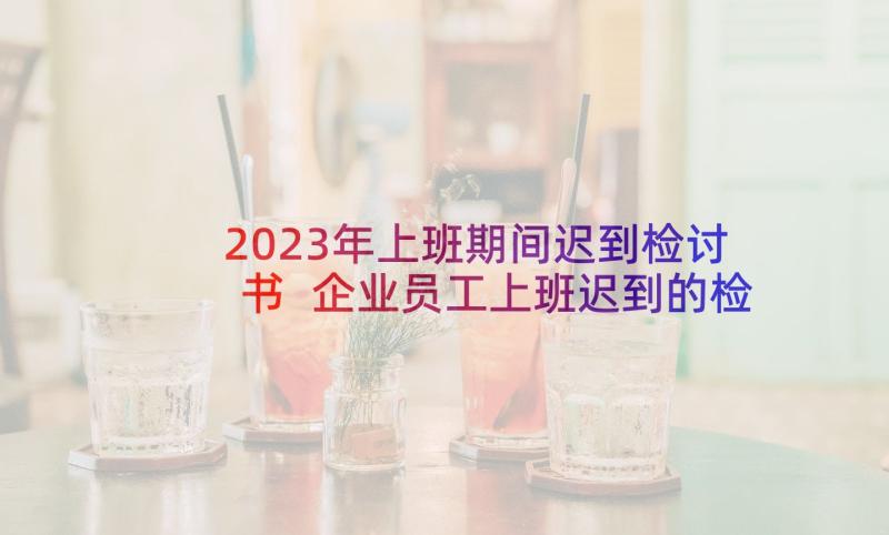 2023年上班期间迟到检讨书 企业员工上班迟到的检讨书(通用5篇)