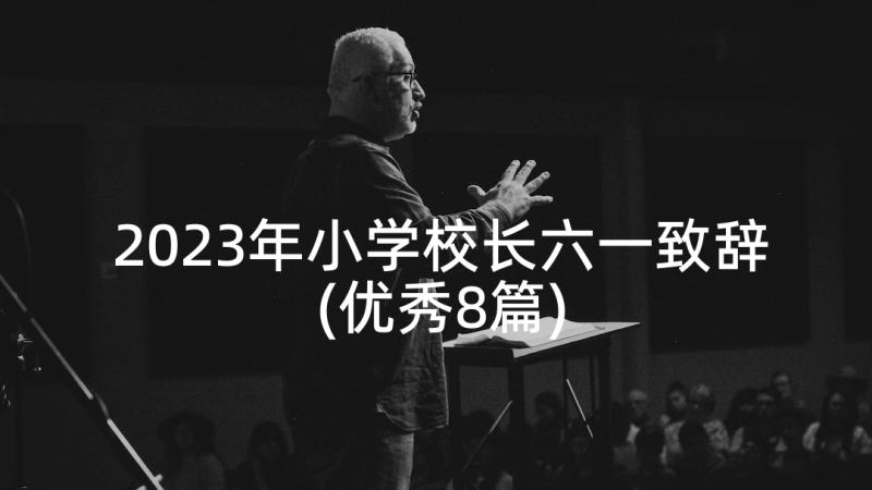 2023年小学校长六一致辞(优秀8篇)