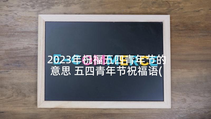 2023年祝福五四青年节的意思 五四青年节祝福语(模板7篇)