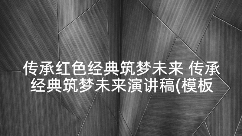 传承红色经典筑梦未来 传承经典筑梦未来演讲稿(模板5篇)