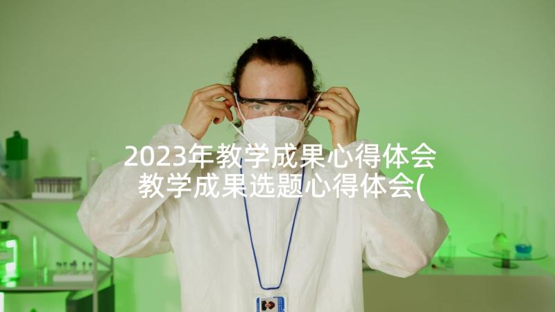 2023年教学成果心得体会 教学成果选题心得体会(模板5篇)