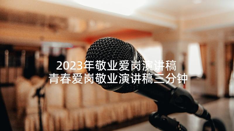 2023年敬业爱岗演讲稿 青春爱岗敬业演讲稿三分钟(汇总9篇)